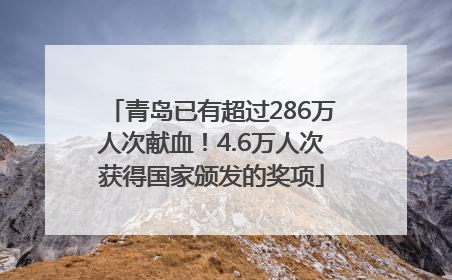 青岛已有超过286万人次献血！4.6万人次获得国家颁发的奖项