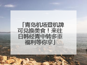青岛机场登机牌可兑换美食！来往日韩经青中转多重福利等你拿