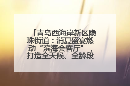青岛西海岸新区隐珠街道：消夏盛宴燃动“滨海会客厅”，打造全天候、全龄段消费生态圈