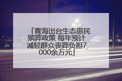 青海出台生态惠民殡葬政策 每年预计减轻群众丧葬负担7000余万元
