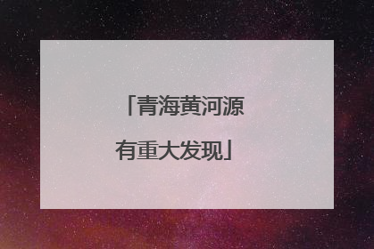 青海黄河源有重大发现