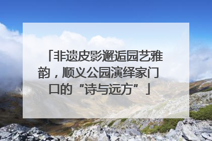 非遗皮影邂逅园艺雅韵，顺义公园演绎家门口的“诗与远方”