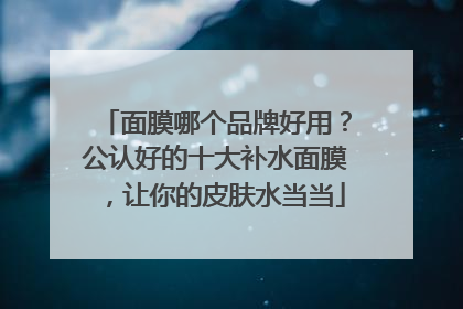 面膜哪个品牌好用？公认好的十大补水面膜，让你的皮肤水当当