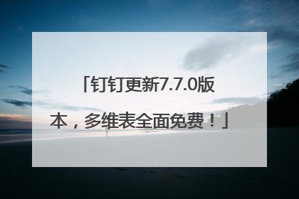 钉钉更新7.7.0版本，多维表全面免费！