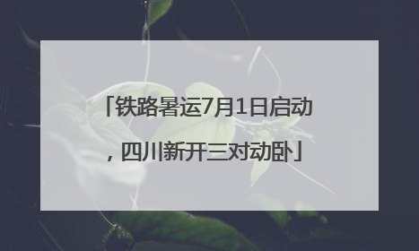 铁路暑运7月1日启动，四川新开三对动卧
