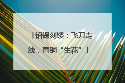 铅锡刻镂：飞刀走线，青铜“生花”