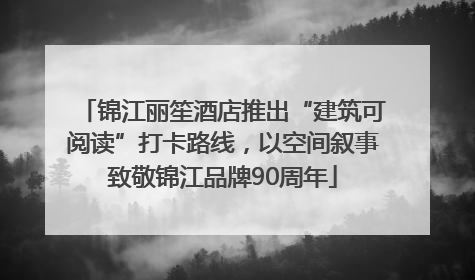 锦江丽笙酒店推出“建筑可阅读”打卡路线，以空间叙事致敬锦江品牌90周年