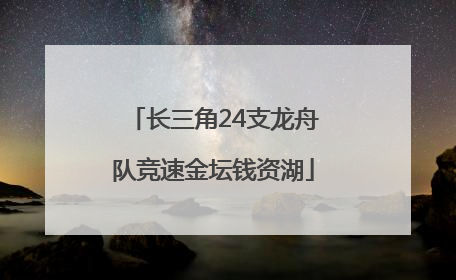 长三角24支龙舟队竞速金坛钱资湖