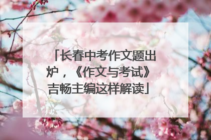 长春中考作文题出炉，《作文与考试》吉畅主编这样解读