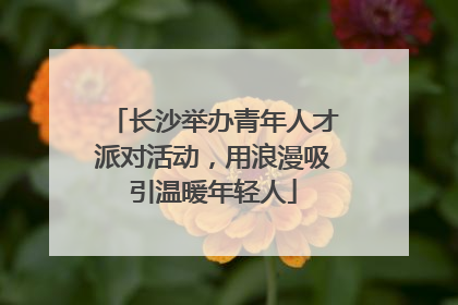长沙举办青年人才派对活动，用浪漫吸引温暖年轻人