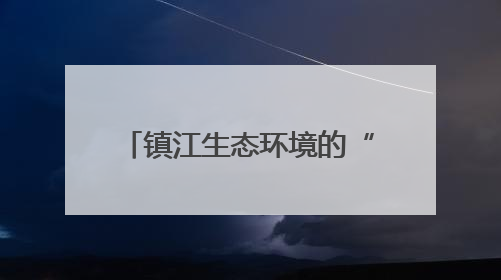镇江生态环境的“家底”和现状如何？权威答案来了！