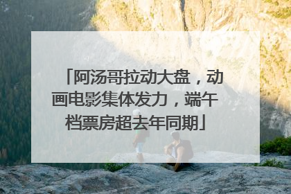 阿汤哥拉动大盘，动画电影集体发力，端午档票房超去年同期