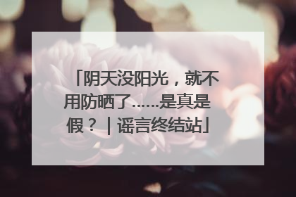 阴天没阳光，就不用防晒了……是真是假？｜谣言终结站