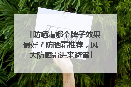 防晒霜哪个牌子效果最好？防晒霜推荐，风大防晒霜进来避雷