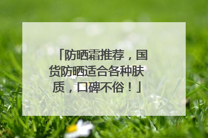 防晒霜推荐，国货防晒适合各种肤质，口碑不俗！