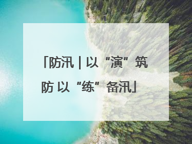 防汛｜以“演”筑防 以“练”备汛