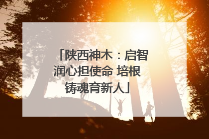 陕西神木：启智润心担使命 培根铸魂育新人