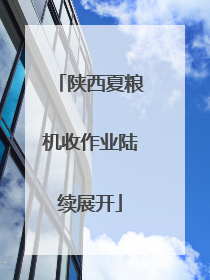 陕西夏粮机收作业陆续展开