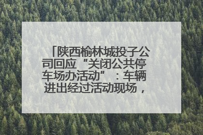 陕西榆林城投子公司回应“关闭公共停车场办活动”：车辆进出经过活动现场，为安全临时关闭