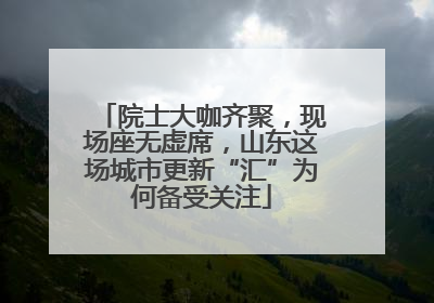 院士大咖齐聚，现场座无虚席，山东这场城市更新“汇”为何备受关注