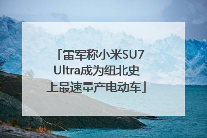 雷军称小米SU7 Ultra成为纽北史上最速量产电动车