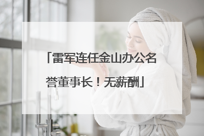 雷军连任金山办公名誉董事长！无薪酬