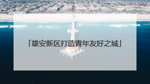 雄安新区打造青年友好之城