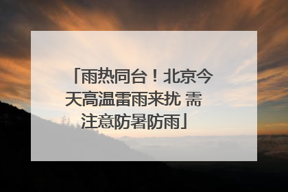 雨热同台！北京今天高温雷雨来扰 需注意防暑防雨