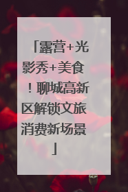 露营+光影秀+美食！聊城高新区解锁文旅消费新场景