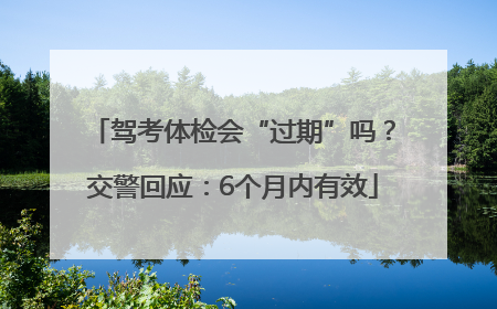 驾考体检会“过期”吗？交警回应：6个月内有效