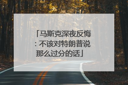 马斯克深夜反悔：不该对特朗普说那么过分的话