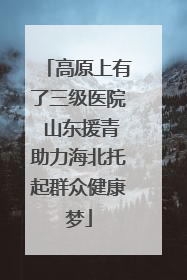 高原上有了三级医院 山东援青助力海北托起群众健康梦