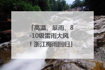 高温、暴雨、8-10级雷雨大风！浙江梅雨回归