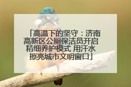 高温下的坚守：济南高新区公厕保洁员开启精细养护模式 用汗水擦亮城市文明窗口