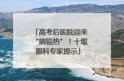 高考后医院迎来“摘镜热”！十堰眼科专家提示