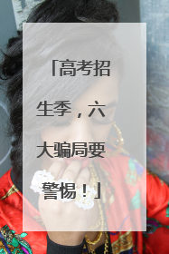 高考招生季，六大骗局要警惕！
