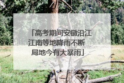 高考期间安徽沿江江南等地降雨不断 局地今有大暴雨