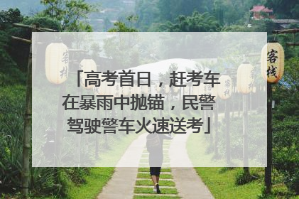 高考首日，赶考车在暴雨中抛锚，民警驾驶警车火速送考
