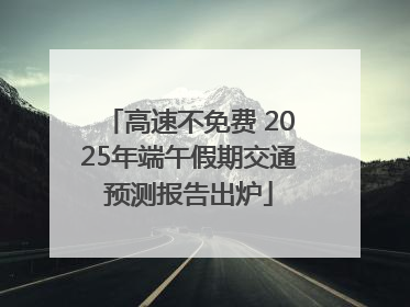 高速不免费 2025年端午假期交通预测报告出炉
