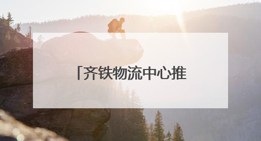 齐铁物流中心推进物流总包服务 上半年运送货物近170万吨