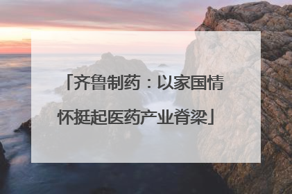 齐鲁制药：以家国情怀挺起医药产业脊梁