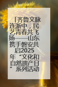 齐鲁文脉连浙中，民艺青春共飞扬——山东携手磐安共启2025年“文化和自然遗产日”系列活动