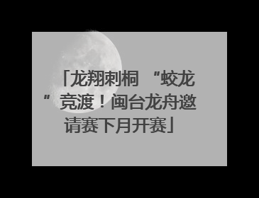 龙翔刺桐 “蛟龙”竞渡！闽台龙舟邀请赛下月开赛