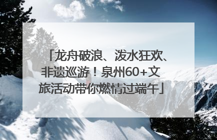 龙舟破浪、泼水狂欢、非遗巡游！泉州60+文旅活动带你燃情过端午