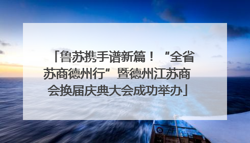 鲁苏携手谱新篇！“全省苏商德州行”暨德州江苏商会换届庆典大会成功举办