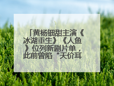 黄杨钿甜主演《冰湖重生》《人鱼》位列新剧片单，此前曾陷“天价耳环”风波