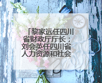 黎家远任四川省财政厅厅长；刘会英任四川省人力资源和社会保障厅厅长；省人大常委会任免一批干部