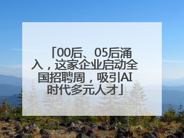 00后、05后涌入，这家企业启动全国招聘周，吸引AI时代多元人才