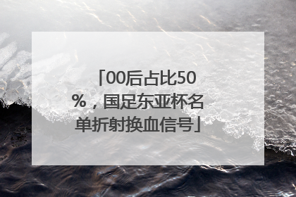 00后占比50%，国足东亚杯名单折射换血信号