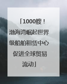 1000艘！渤海湾崛起世界级船舶租赁中心 促进全球贸易流动